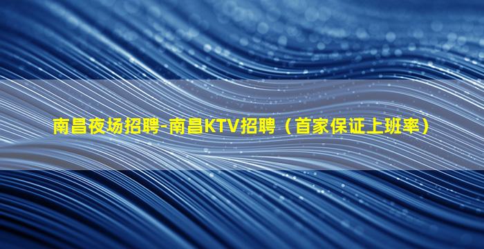 南昌夜场招聘-南昌KTV招聘（首家保证上班率）