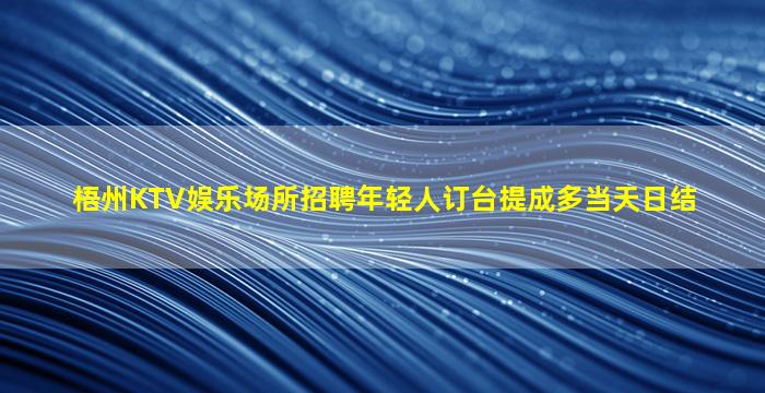 梧州KTV娱乐场所招聘年轻人订台提成多当天日结
